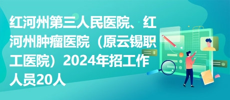 紅河州第三人民醫(yī)院、紅河州腫瘤醫(yī)院（原云錫職工醫(yī)院）2024年招工作人員20人