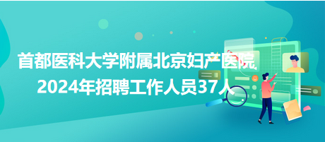 首都醫(yī)科大學附屬北京婦產醫(yī)院2024年招聘工作人員37人