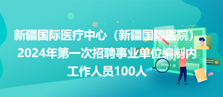 新疆國際醫(yī)療中心（新疆國際醫(yī)院）2024年第一次招聘事業(yè)單位編制內工作人員100人