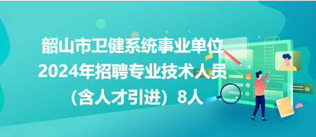 韶山市衛(wèi)健系統(tǒng)事業(yè)單位2024年招聘專(zhuān)業(yè)技術(shù)人員（含人才引進(jìn)）8人