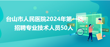 臺(tái)山市人民醫(yī)院2024年第一批招聘專業(yè)技術(shù)人員50人