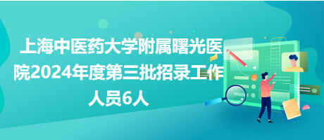 上海中醫(yī)藥大學(xué)附屬曙光醫(yī)院2024年度第三批招錄工作人員6人