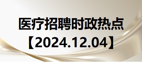 醫(yī)療招聘時政熱點【2024.12.04】